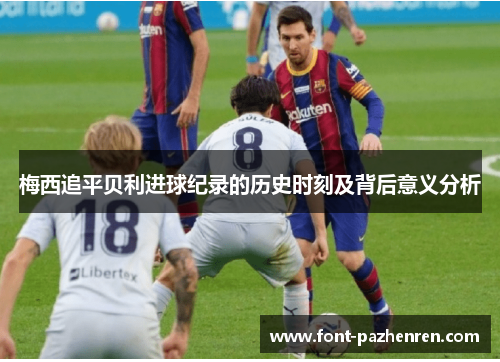 梅西追平贝利进球纪录的历史时刻及背后意义分析