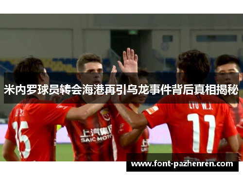 米内罗球员转会海港再引乌龙事件背后真相揭秘