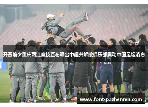开赛前夕重庆两江竞技宣布退出中超并解散俱乐部震动中国足坛消息
