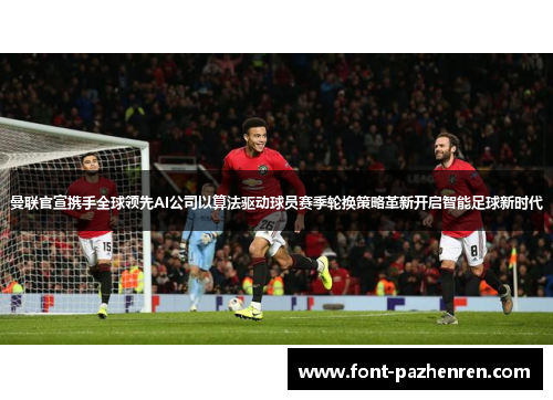 曼联官宣携手全球领先AI公司以算法驱动球员赛季轮换策略革新开启智能足球新时代