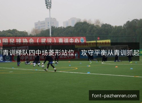 青训梯队四中场菱形站位,攻守平衡从青训抓起 青训梯队四中场菱形站位,攻守平衡从青训抓起